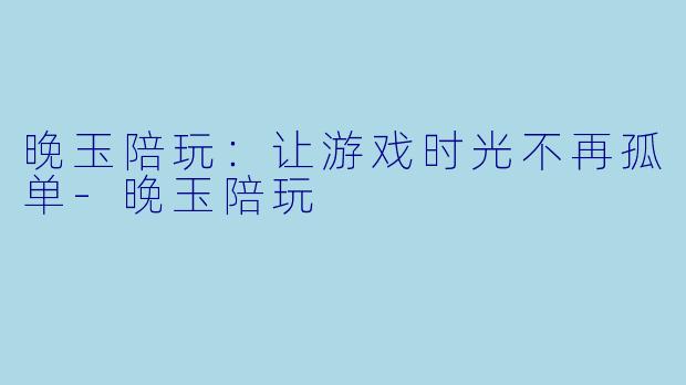 晚玉陪玩：让游戏时光不再孤单-晚玉陪玩