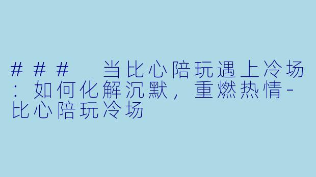 ### 当比心陪玩遇上冷场：如何化解沉默，重燃热情-比心陪玩冷场