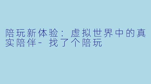 陪玩新体验：虚拟世界中的真实陪伴-找了个陪玩