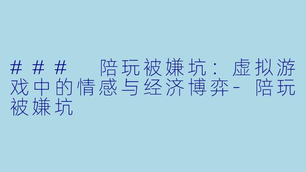 ### 陪玩被嫌坑:虚拟游戏中的情感与经济博弈