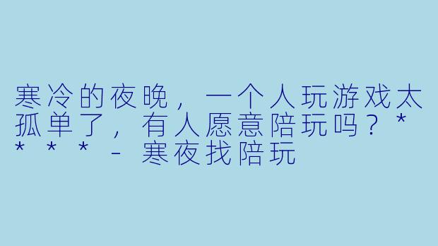 寒冷的夜晚，一个人玩游戏太孤单了，有人愿意陪玩吗？****-寒夜找陪玩
