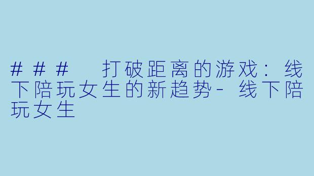 ### 打破距离的游戏:线下陪玩女生的新趋势