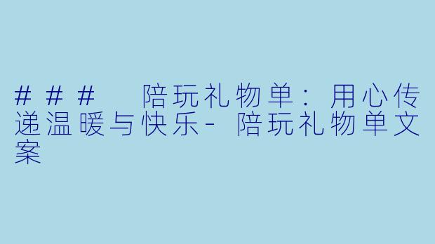 ### 陪玩礼物单：用心传递温暖与快乐-陪玩礼物单文案