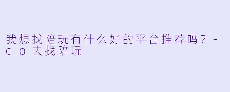 我想找陪玩有什么好的平台推荐吗？-cp去找陪玩