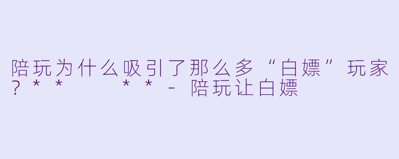 陪玩为什么吸引了那么多“白嫖”玩家？**  **