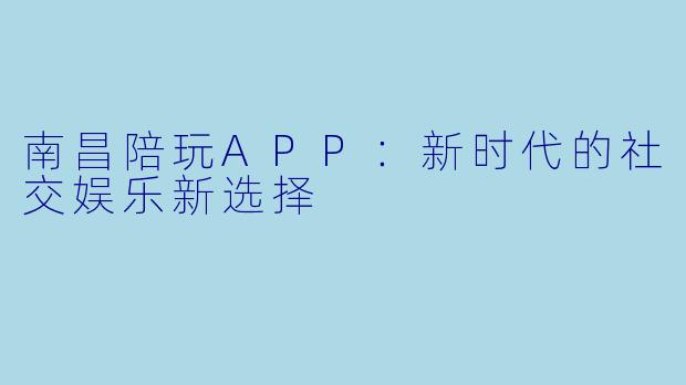南昌陪玩APP：新时代的社交娱乐新选择