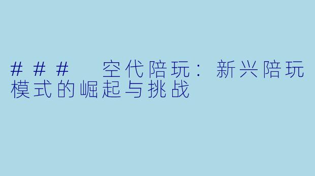 ### 空代陪玩：新兴陪玩模式的崛起与挑战