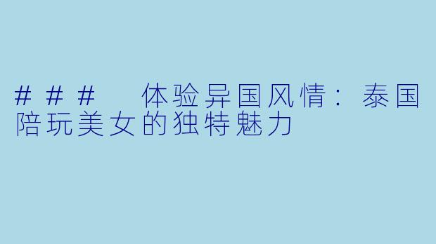 ### 体验异国风情:泰国陪玩美女的独特魅力