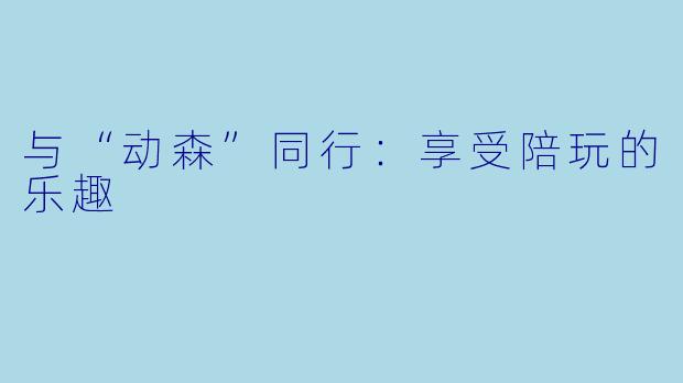 与“动森”同行：享受陪玩的乐趣