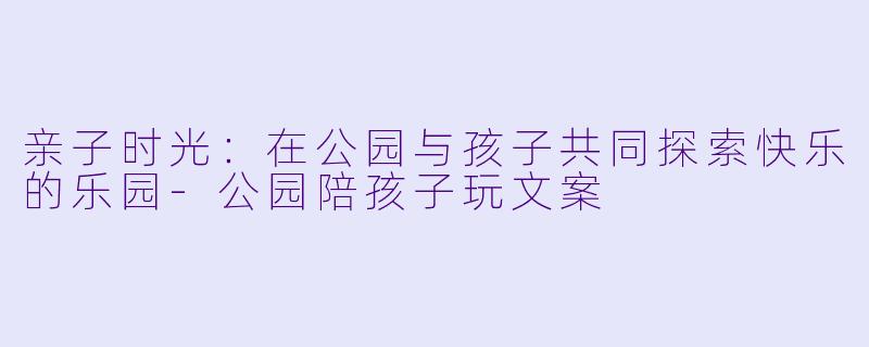 亲子时光：在公园与孩子共同探索快乐的乐园-公园陪孩子玩文案