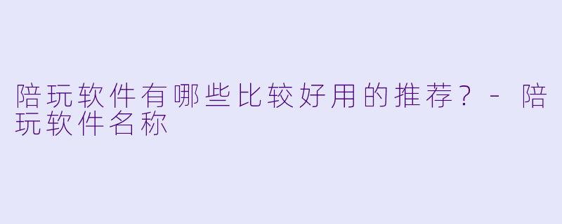 陪玩软件有哪些比较好用的推荐？-陪玩软件名称