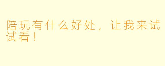 陪玩有什么好处，让我来试试看！  