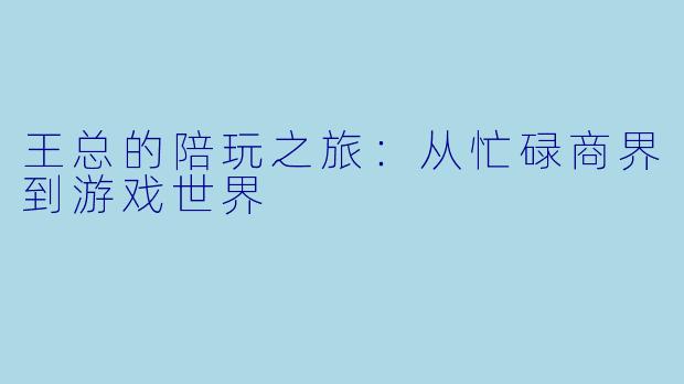 王总的陪玩之旅：从忙碌商界到游戏世界