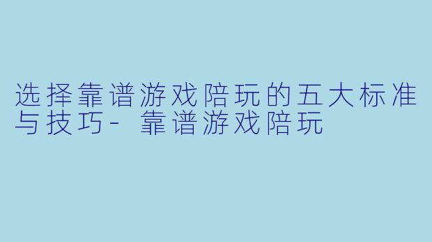 选择靠谱游戏陪玩的五大标准与技巧-靠谱游戏陪玩