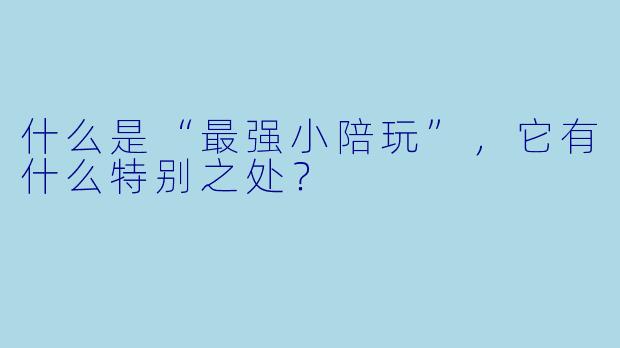 什么是“最强小陪玩”,它有什么特别之处?