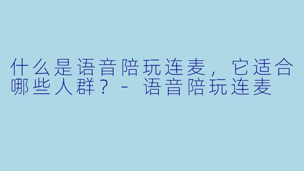 什么是语音陪玩连麦，它适合哪些人群？-语音陪玩连麦