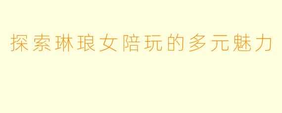 探索琳琅女陪玩的多元魅力