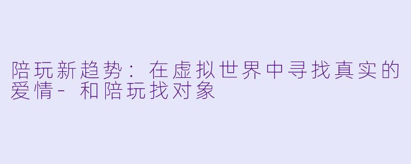 陪玩新趋势：在虚拟世界中寻找真实的爱情-和陪玩找对象