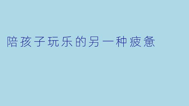 陪孩子玩乐的另一种疲惫