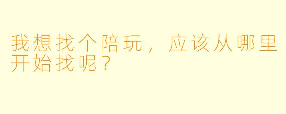 我想找个陪玩，应该从哪里开始找呢？
