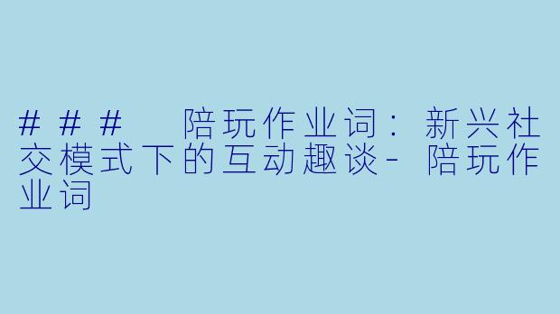 ### 陪玩作业词：新兴社交模式下的互动趣谈-陪玩作业词