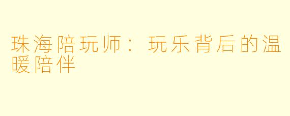 珠海陪玩师：玩乐背后的温暖陪伴