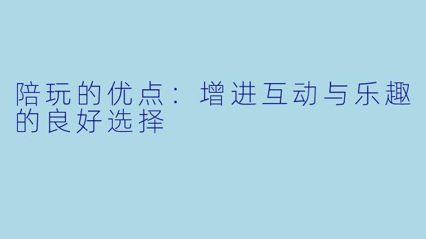 陪玩的优点：增进互动与乐趣的良好选择