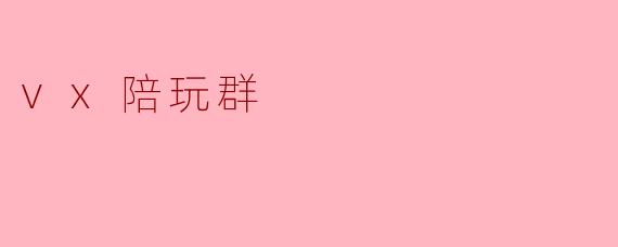 什么是vx陪玩群,它主要提供哪些服务?