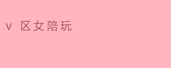 v区女陪玩