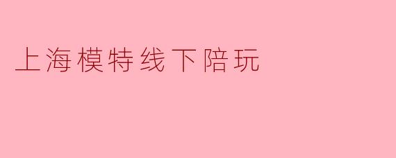 探索上海模特线下陪玩的新趋势