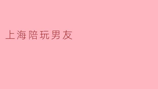 上海陪玩男友:新时代的情感陪伴
