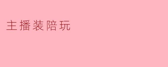“主播装陪玩:虚拟世界中的新型陪伴”