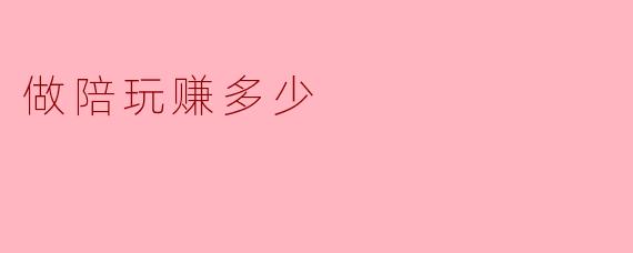 做陪玩一般能赚多少钱?****