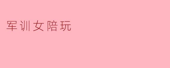 军训女陪玩的新职业:背后的故事与挑战