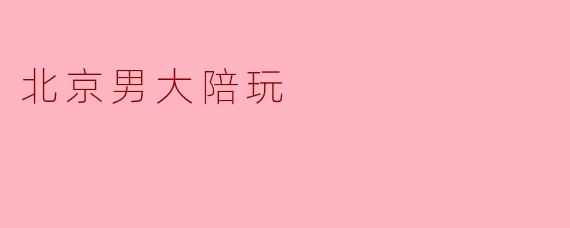 ### 北京男大陪玩:新兴社交方式的魅力与挑战