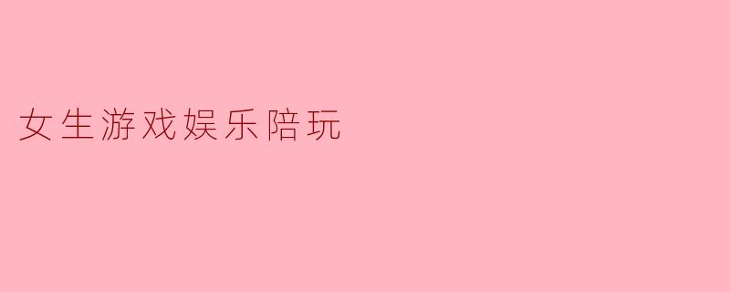 ### 女生游戏娱乐陪玩的崛起:新型休闲方式的探索