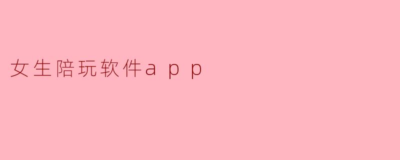 女生陪玩软件APP:新时代女性的社交新方式
