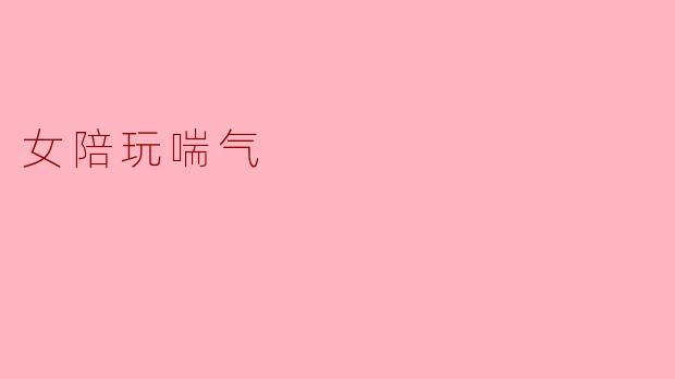 陪玩新体验:女陪玩的喘气背后