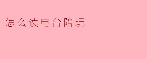 怎么读电台陪玩