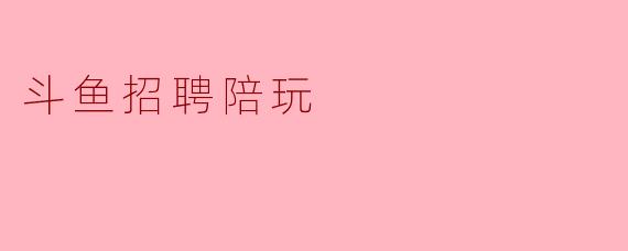 斗鱼招聘陪玩