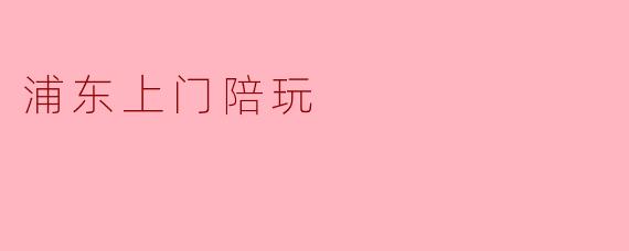 浦东上门陪玩
