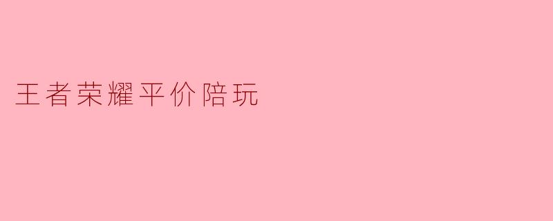 平价陪玩,带你体验“王者荣耀”的无限乐趣