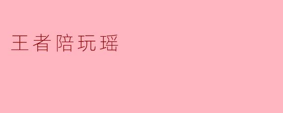 王者陪玩瑶究竟有什么特别之处?****