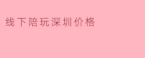 线下陪玩深圳价格