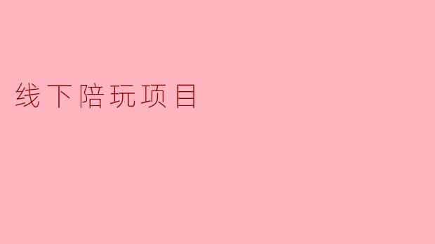 线下陪玩项目是怎么运作的?具体包含哪些服务?