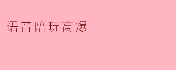 ### 语音陪玩高爆:新兴社交方式引领游戏热潮