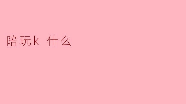 ### 陪玩K什么:探讨陪玩行业的兴起与未来