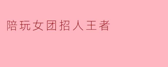 ### 陪玩女团招人启示:王者荣耀新风潮