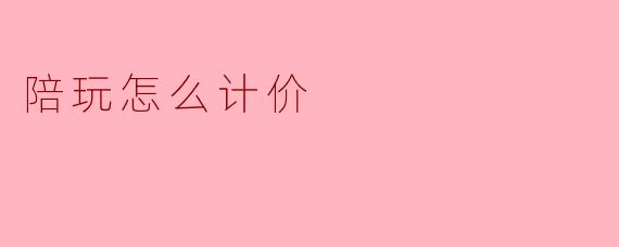 如何科学合理地计价陪玩服务