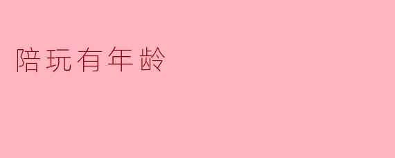 陪玩有年龄:一场关于陪伴与责任的探讨